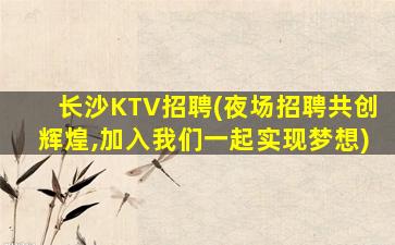 长沙KTV招聘(夜场招聘共创辉煌,加入我们一起实现梦想)